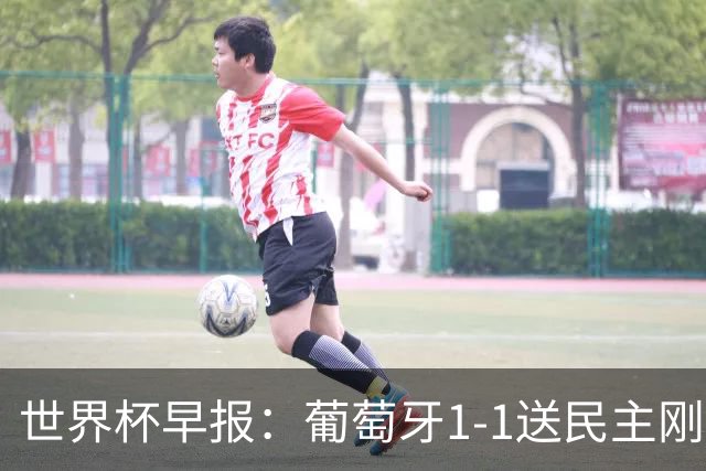 世界杯早报：葡萄牙1-1送民主刚果世界杯首分；英格兰4-2克罗地亚