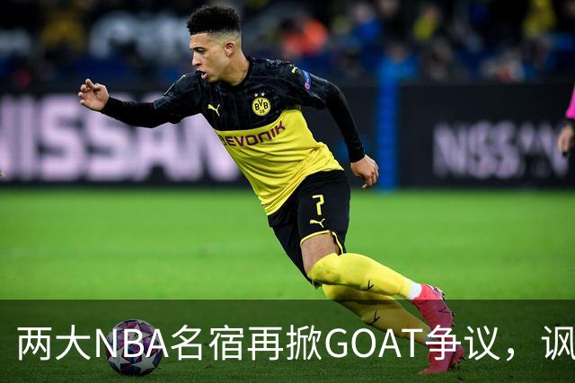 两大NBA名宿再掀GOAT争议，讽刺詹姆斯抱大腿，乔丹也未必第一人