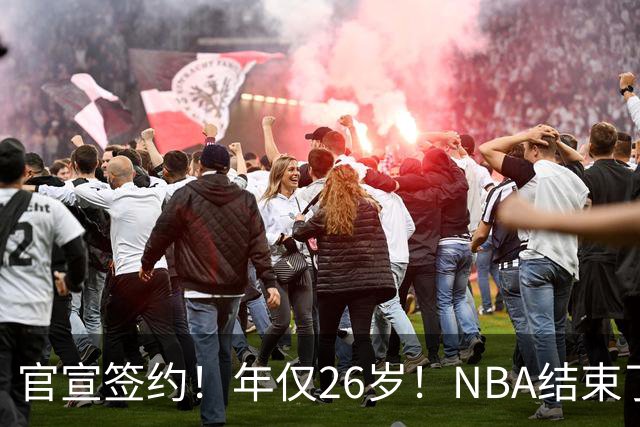 官宣签约！年仅26岁！NBA结束了