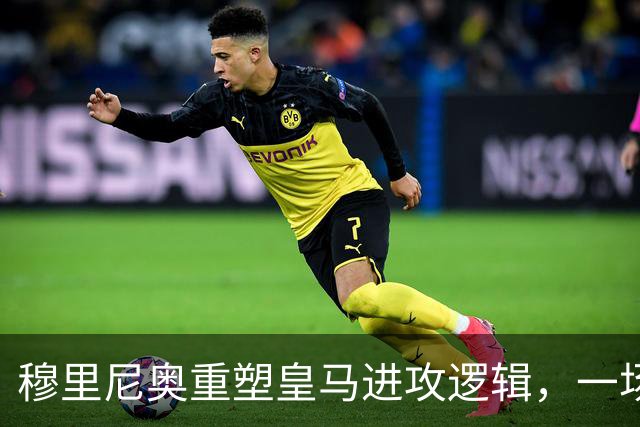 穆里尼奥重塑皇马进攻逻辑，一场热身赛撕开球队长久困局