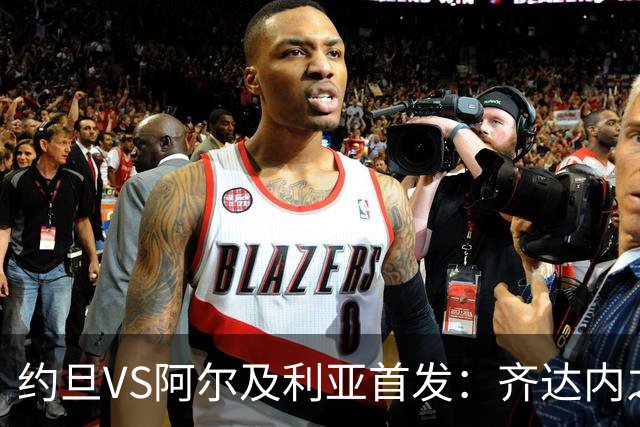 约旦VS阿尔及利亚首发：齐达内之子先发 马赫雷斯出战