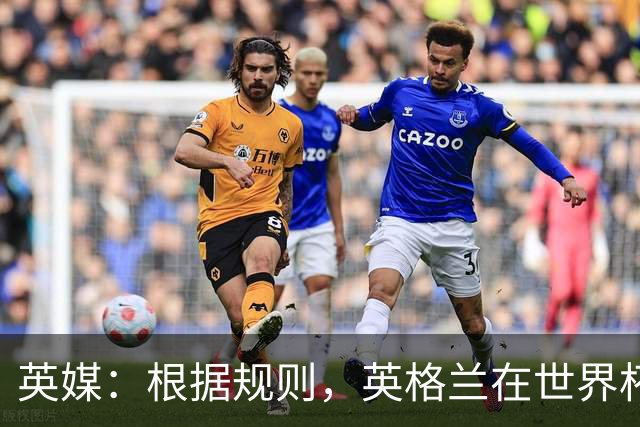 英媒：根据规则，英格兰在世界杯首战之前仍可调整名单
