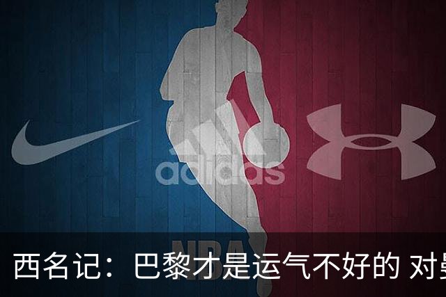 西名记：巴黎才是运气不好的 对曼联晋级机会更大