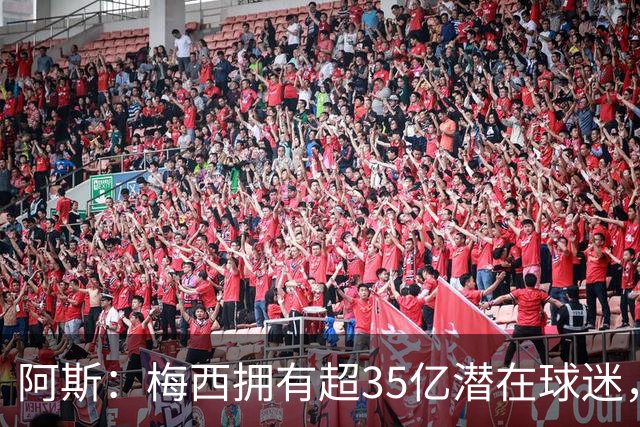 阿斯：梅西拥有超35亿潜在球迷，全球中立球迷首选支持阿根廷