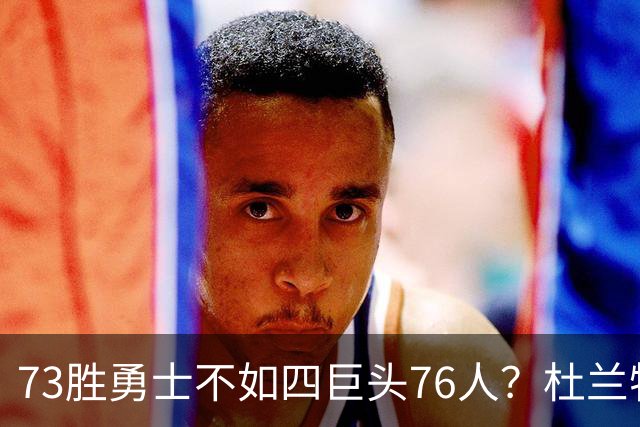 73胜勇士不如四巨头76人？杜兰特再怼网友，两队谁更强答案很清楚